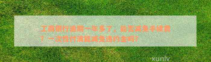 工商银行逾期一年多了，能否减免手续费？一次性付清能减免违约金吗？