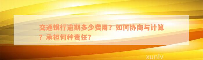 交通银行逾期多少费用？如何协商与计算？承担何种责任？