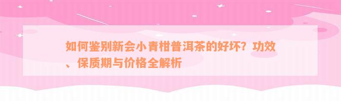 如何鉴别新会小青柑普洱茶的好坏？功效、保质期与价格全解析