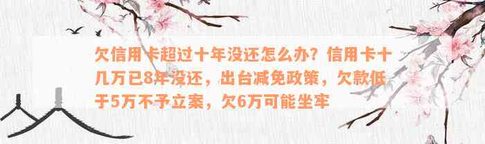 欠信用卡超过十年没还怎么办？信用卡十几万已8年没还，出台减免政策，欠款低于5万不予立案，欠6万可能坐牢