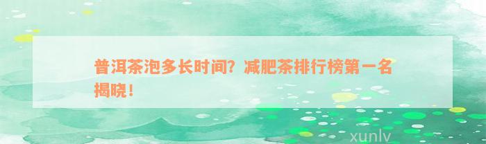 普洱茶泡多长时间？减肥茶排行榜第一名揭晓！