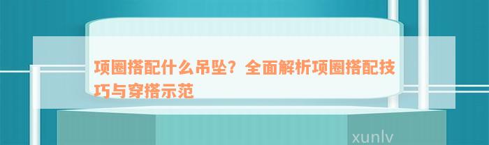 项圈搭配什么吊坠？全面解析项圈搭配技巧与穿搭示范