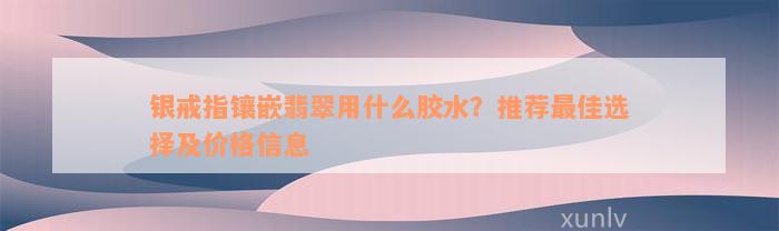 银戒指镶嵌翡翠用什么胶水？推荐最佳选择及价格信息