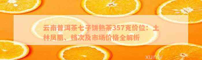 云南普洱茶七子饼熟茶357克价位：土林凤凰、档次及市场价格全解析