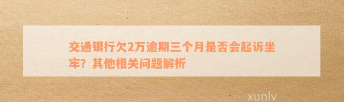 交通银行欠2万逾期三个月是否会起诉坐牢？其他相关问题解析