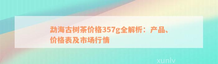 勐海古树茶价格357g全解析：产品、价格表及市场行情