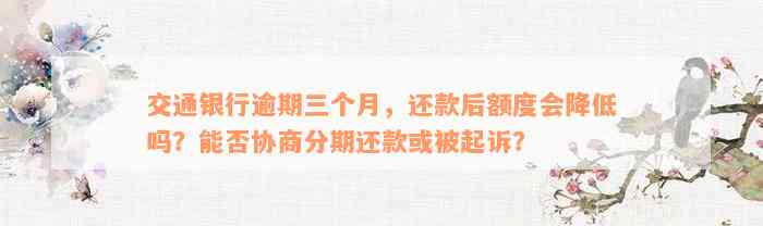 交通银行逾期三个月，还款后额度会降低吗？能否协商分期还款或被起诉？