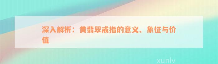 深入解析：黄翡翠戒指的意义、象征与价值