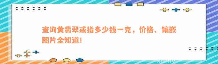 查询黄翡翠戒指多少钱一克，价格、镶嵌图片全知道！