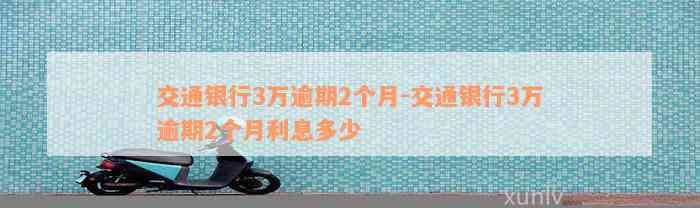 交通银行3万逾期2个月-交通银行3万逾期2个月利息多少