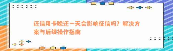 还信用卡晚还一天会影响征信吗？解决方案与后续操作指南