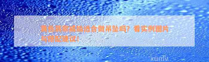 黄色翡翠戒指适合做吊坠吗？看实例图片与搭配建议！