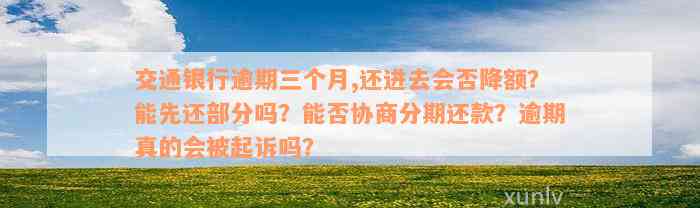 交通银行逾期三个月,还进去会否降额？能先还部分吗？能否协商分期还款？逾期真的会被起诉吗？