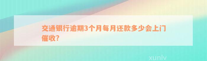 交通银行逾期3个月每月还款多少会上门催收?