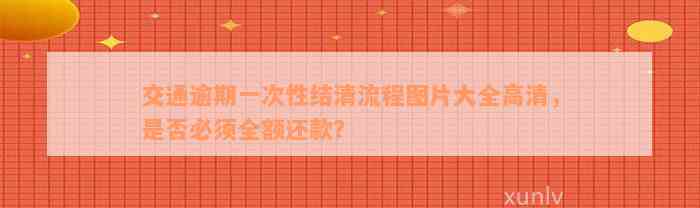 交通逾期一次性结清流程图片大全高清，是否必须全额还款？