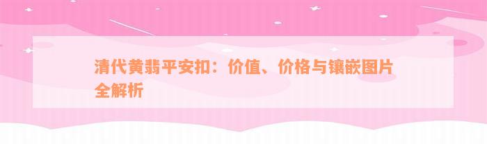 清代黄翡平安扣：价值、价格与镶嵌图片全解析