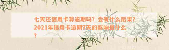 七天还信用卡算逾期吗？会有什么后果？2021年信用卡逾期7天的影响是什么？