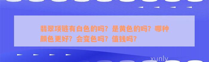 翡翠项链有白色的吗？是黄色的吗？哪种颜色更好？会变色吗？值钱吗？