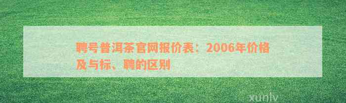 聘号普洱茶官网报价表：2006年价格及与标、聘的区别