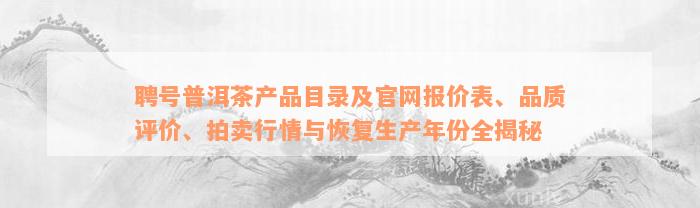 聘号普洱茶产品目录及官网报价表、品质评价、拍卖行情与恢复生产年份全揭秘