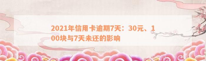 2021年信用卡逾期7天：30元、100块与7天未还的影响