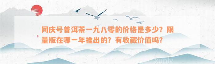 同庆号普洱茶一九八零的价格是多少？限量版在哪一年推出的？有收藏价值吗？