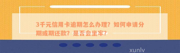 3千元信用卡逾期怎么办理？如何申请分期或期还款？是否会坐牢？