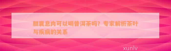 胆囊息肉可以喝普洱茶吗？专家解析茶叶与疾病的关系