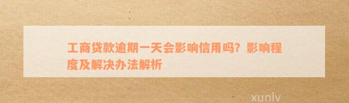 工商贷款逾期一天会影响信用吗？影响程度及解决办法解析