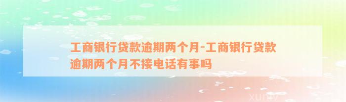 工商银行贷款逾期两个月-工商银行贷款逾期两个月不接电话有事吗