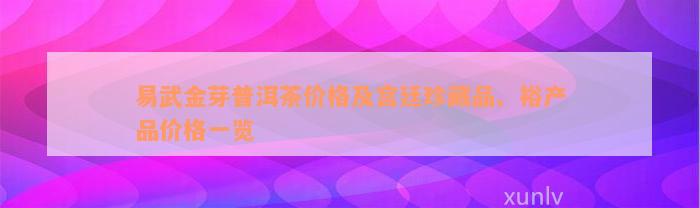 易武金芽普洱茶价格及宫廷珍藏品、裕产品价格一览