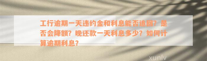 工行逾期一天违约金和利息能否追回？是否会降额？晚还款一天利息多少？如何计算逾期利息？