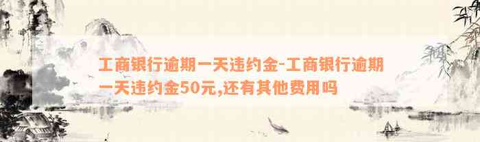 工商银行逾期一天违约金-工商银行逾期一天违约金50元,还有其他费用吗