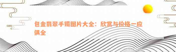 包金翡翠手镯图片大全：欣赏与价格一应俱全