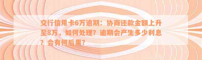 交行信用卡6万逾期：协商还款金额上升至8万，如何处理？逾期会产生多少利息？会有何后果？