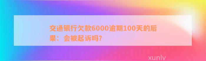 交通银行欠款6000逾期100天的后果：会被起诉吗？