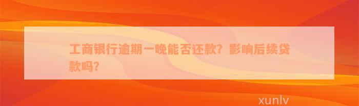 工商银行逾期一晚能否还款？影响后续贷款吗？