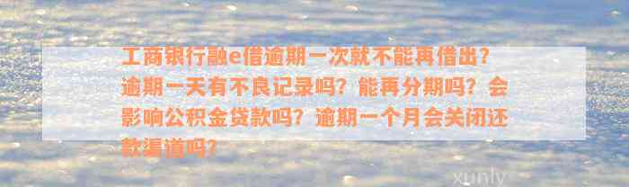 工商银行融e借逾期一次就不能再借出？逾期一天有不良记录吗？能再分期吗？会影响公积金贷款吗？逾期一个月会关闭还款渠道吗？