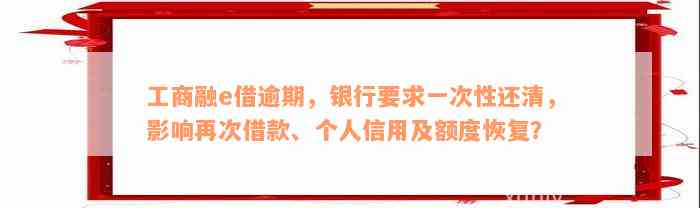 工商融e借逾期，银行要求一次性还清，影响再次借款、个人信用及额度恢复？