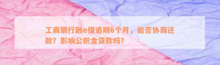 工商银行融e借逾期6个月，能否协商还款？影响公积金贷款吗？