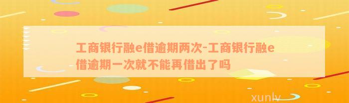 工商银行融e借逾期两次-工商银行融e借逾期一次就不能再借出了吗