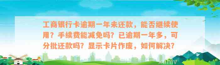 工商银行卡逾期一年未还款，能否继续使用？手续费能减免吗？已逾期一年多，可分批还款吗？显示卡片作废，如何解决？