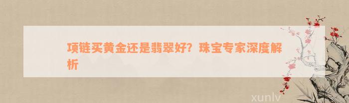 项链买黄金还是翡翠好？珠宝专家深度解析