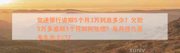 交通银行逾期5个月3万利息多少？欠款5万多逾期3个月如何处理？每月还几百多久会上门？