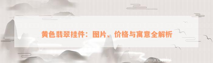 黄色翡翠挂件：图片、价格与寓意全解析