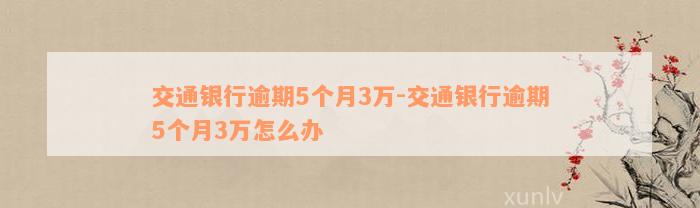 交通银行逾期5个月3万-交通银行逾期5个月3万怎么办