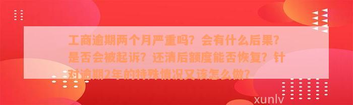 工商逾期两个月严重吗？会有什么后果？是否会被起诉？还清后额度能否恢复？针对逾期2年的特殊情况又该怎么做？