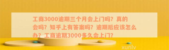 工商3000逾期三个月会上门吗？真的会吗？知乎上有答案吗？逾期后应该怎么办？工商逾期3000多久会上门？