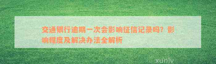 交通银行逾期一次会影响征信记录吗？影响程度及解决办法全解析