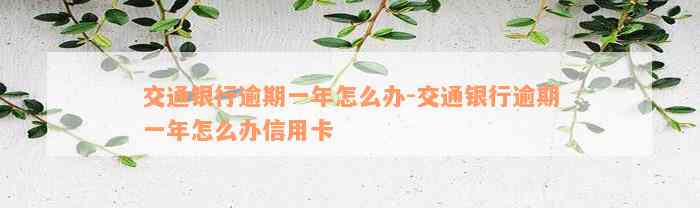 交通银行逾期一年怎么办-交通银行逾期一年怎么办信用卡